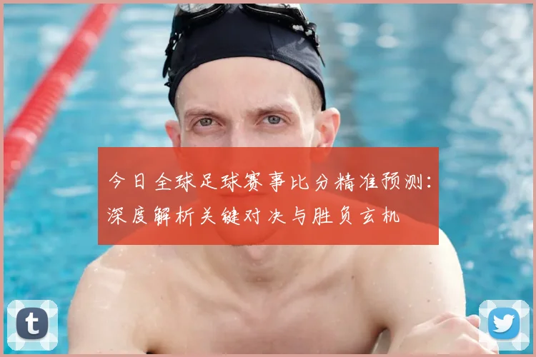 今日全球足球赛事比分精准预测：深度解析关键对决与胜负玄机