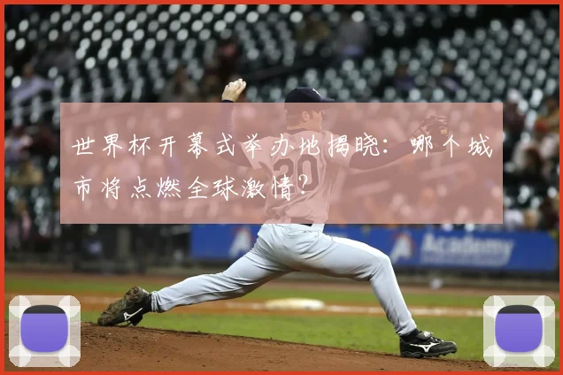 世界杯开幕式举办地揭晓:哪个城市将点燃全球激情?
