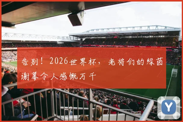 告别!2026世界杯,老将们的绿茵谢幕令人感慨万千