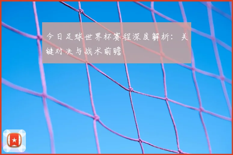 今日足球世界杯赛程深度解析：关键对决与战术前瞻