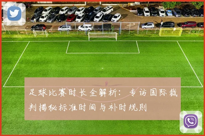 足球比赛时长全解析:专访国际裁判揭秘标准时间与补时规则