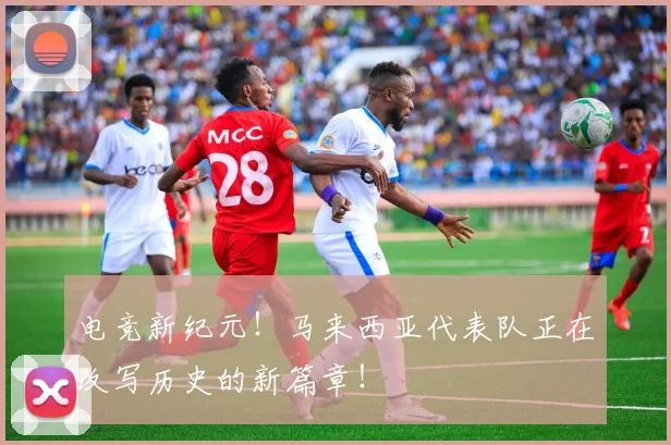 电竞新纪元!马来西亚代表队正在改写历史的新篇章!