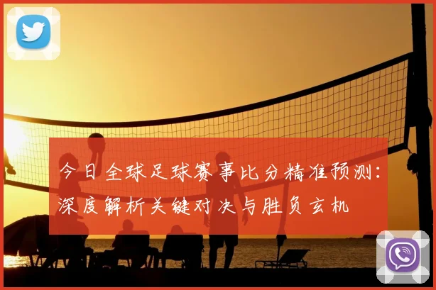 今日全球足球赛事比分精准预测：深度解析关键对决与胜负玄机