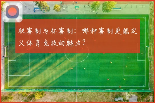 联赛制与杯赛制:哪种赛制更能定义体育竞技的魅力?