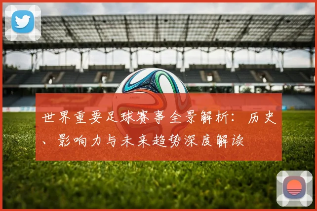 世界重要足球赛事全景解析:历史、影响力与未来趋势深度解读