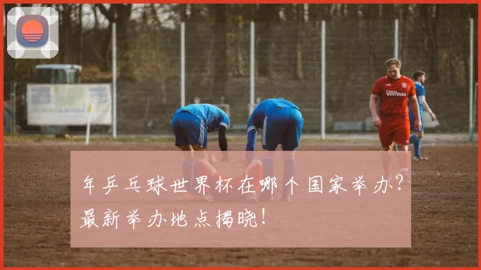 年乒乓球世界杯在哪个国家举办？最新举办地点揭晓！