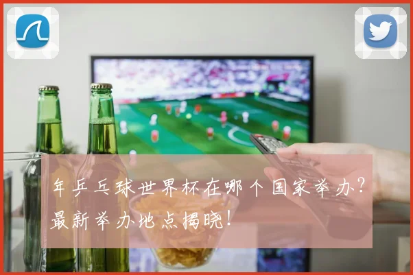 年乒乓球世界杯在哪个国家举办？最新举办地点揭晓！