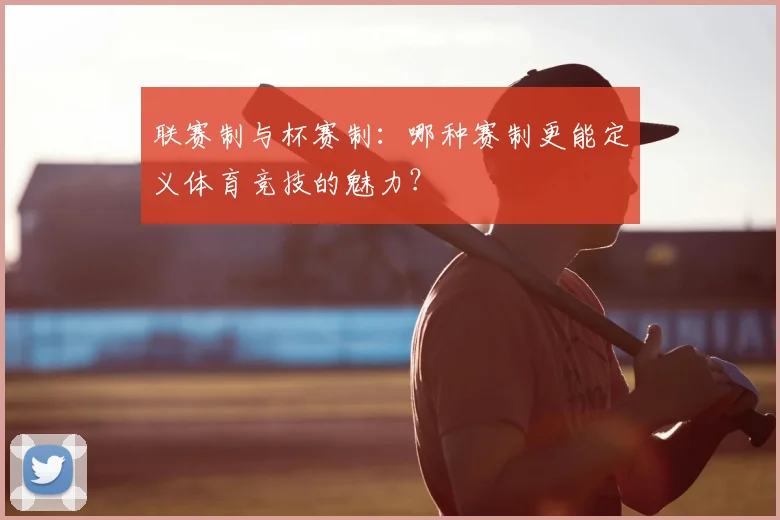 联赛制与杯赛制:哪种赛制更能定义体育竞技的魅力?