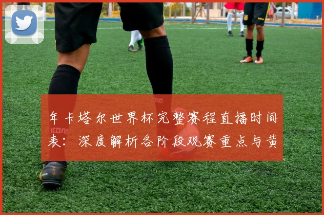 年卡塔尔世界杯完整赛程直播时间表：深度解析各阶段观赛重点与黄金时段