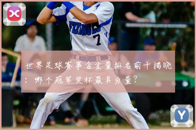 世界足球赛事含金量排名前十揭晓:哪个冠军奖杯最具分量?