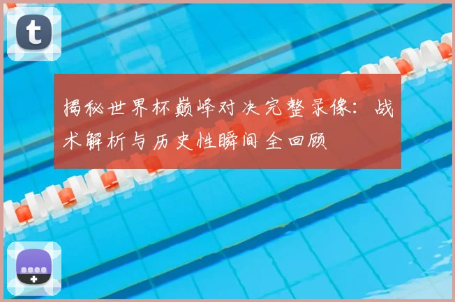 揭秘世界杯巅峰对决完整录像：战术解析与历史性瞬间全回顾