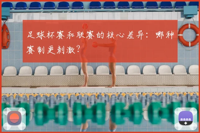 足球杯赛和联赛的核心差异:哪种赛制更刺激?